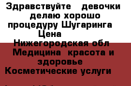 Здравствуйте!!!девочки!!делаю хорошо процедуру Шугаринга › Цена ­ 300 - Нижегородская обл. Медицина, красота и здоровье » Косметические услуги   